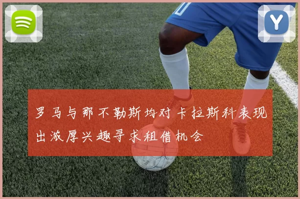 罗马与那不勒斯均对卡拉斯科表现出浓厚兴趣寻求租借机会