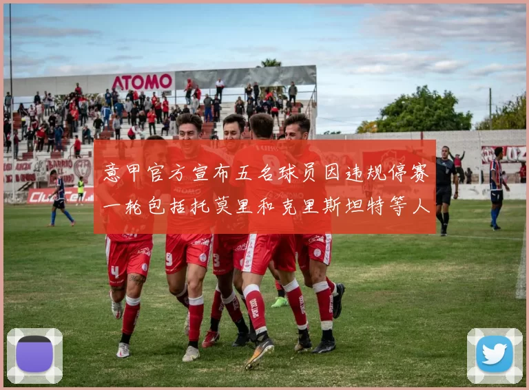意甲官方宣布五名球员因违规停赛一轮包括托莫里和克里斯坦特等人
