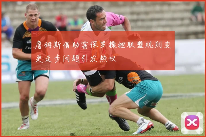 詹姆斯借助富保罗操控联盟规则变更走步问题引发热议