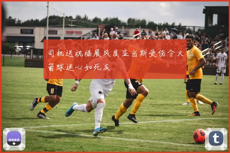司机送祝福展风度亚当斯受伤令火箭球迷心如死灰