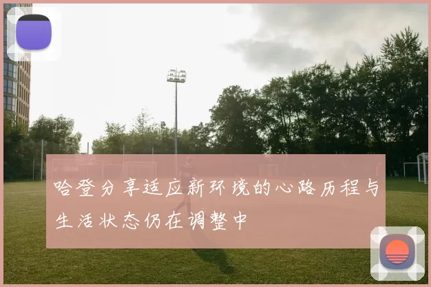 哈登分享适应新环境的心路历程与生活状态仍在调整中