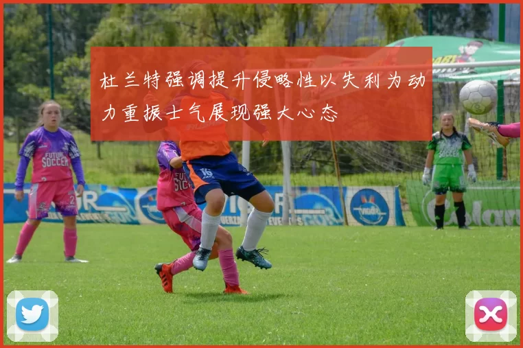 杜兰特强调提升侵略性以失利为动力重振士气展现强大心态