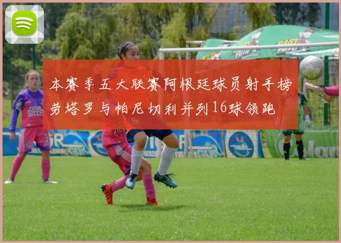 本赛季五大联赛阿根廷球员射手榜劳塔罗与帕尼切利并列16球领跑