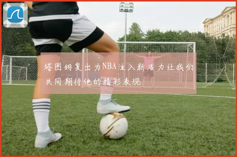 塔图姆复出为NBA注入新活力让我们共同期待他的精彩表现