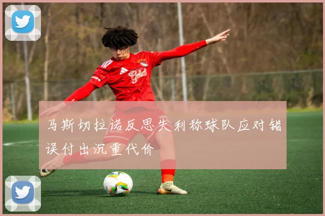 马斯切拉诺反思失利称球队应对错误付出沉重代价