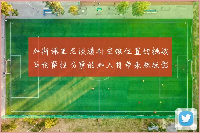 加斯佩里尼谈填补空缺位置的挑战马伦萨拉戈萨的加入将带来积极影响