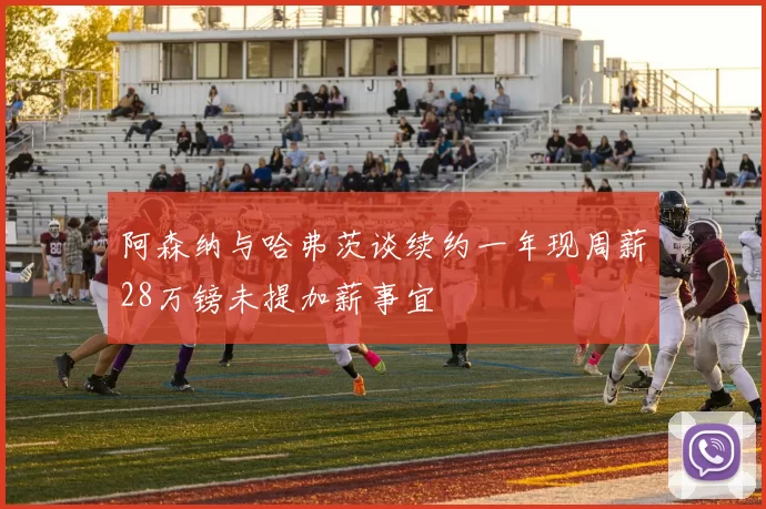 阿森纳与哈弗茨谈续约一年现周薪28万镑未提加薪事宜