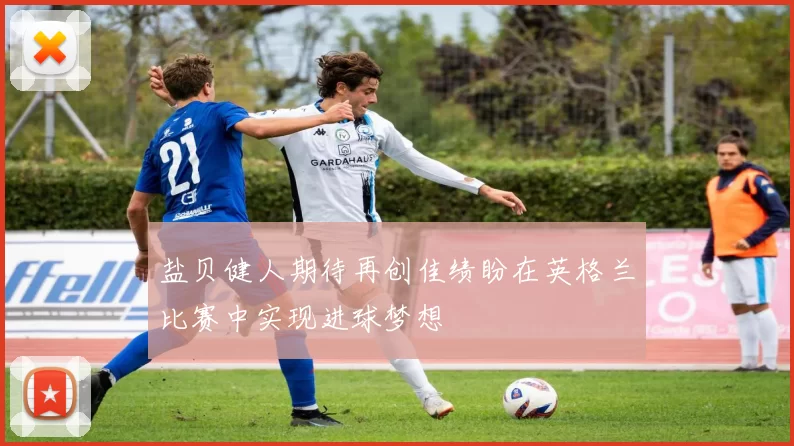盐贝健人期待再创佳绩盼在英格兰比赛中实现进球梦想