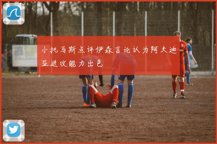 小托马斯点评伊森言论认为阿夫迪亚进攻能力出色