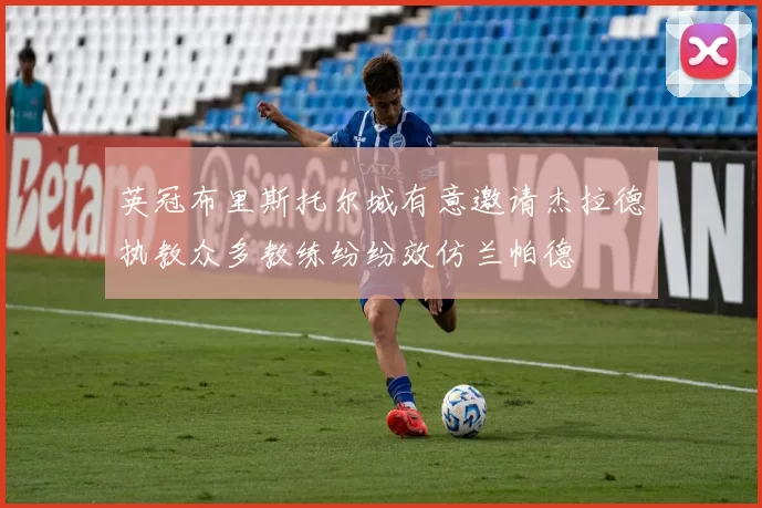 英冠布里斯托尔城有意邀请杰拉德执教众多教练纷纷效仿兰帕德