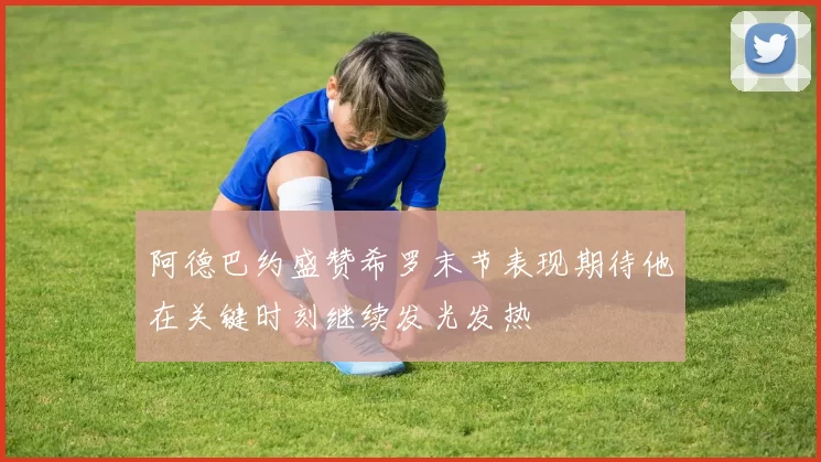 阿德巴约盛赞希罗末节表现期待他在关键时刻继续发光发热