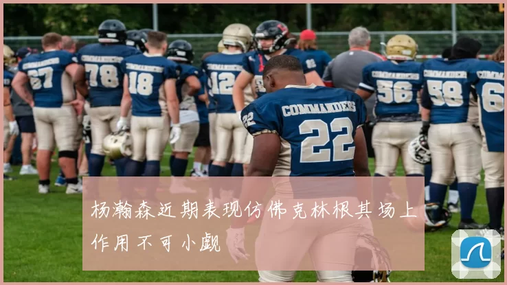 杨瀚森近期表现仿佛克林根其场上作用不可小觑