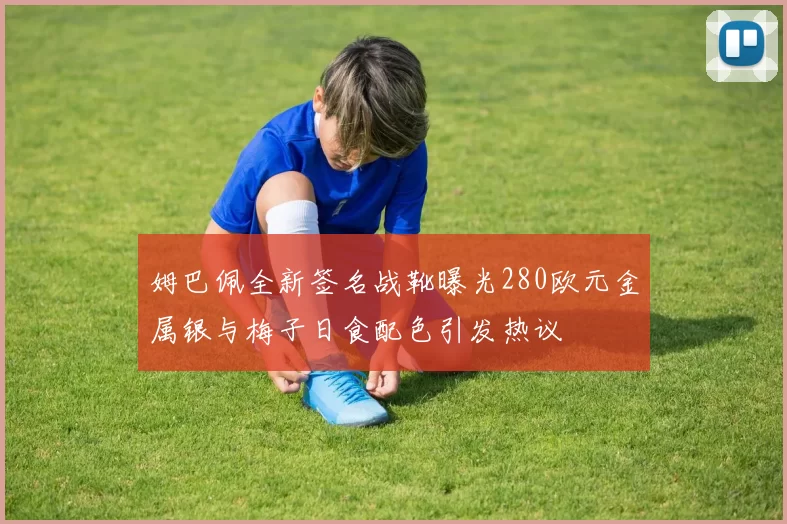 姆巴佩全新签名战靴曝光280欧元金属银与梅子日食配色引发热议