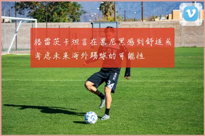 格雷茨卡坦言在慕尼黑感到舒适或考虑未来海外踢球的可能性