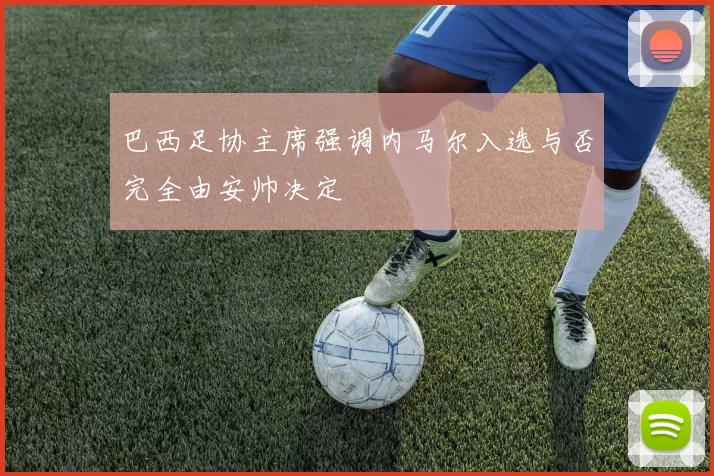 巴西足协主席强调内马尔入选与否完全由安帅决定