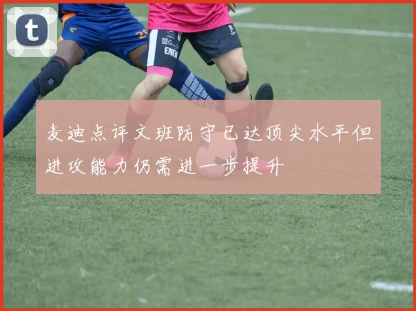 麦迪点评文班防守已达顶尖水平但进攻能力仍需进一步提升