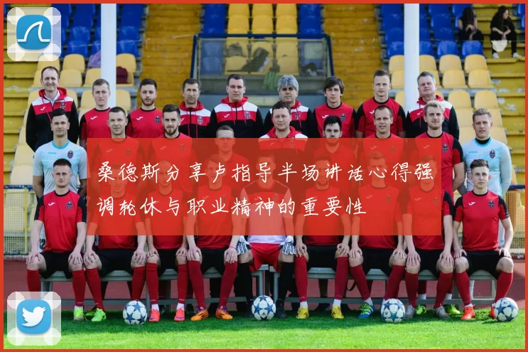 桑德斯分享卢指导半场讲话心得强调轮休与职业精神的重要性