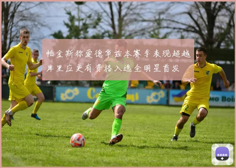帕金斯称爱德华兹本赛季表现超越库里应更有资格入选全明星首发