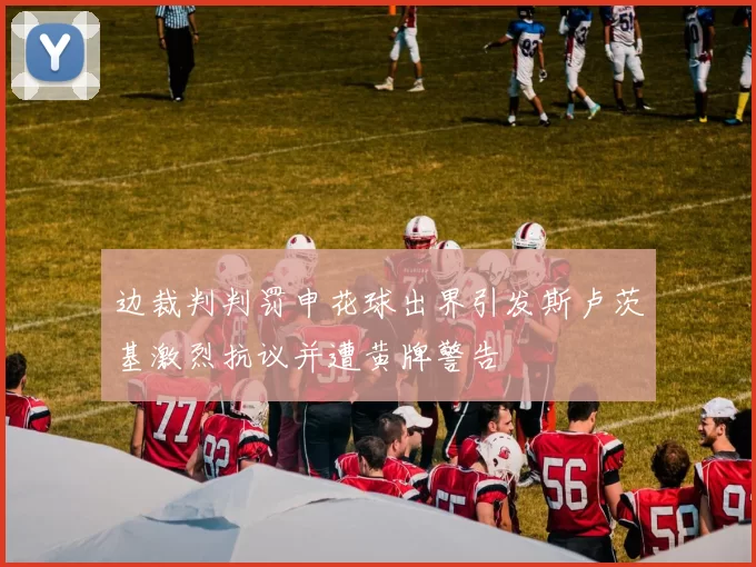 边裁判判罚申花球出界引发斯卢茨基激烈抗议并遭黄牌警告