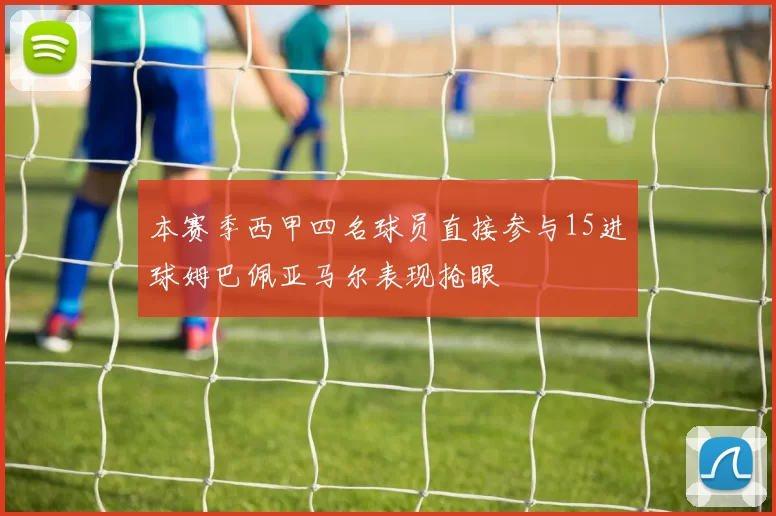 本赛季西甲四名球员直接参与15进球姆巴佩亚马尔表现抢眼